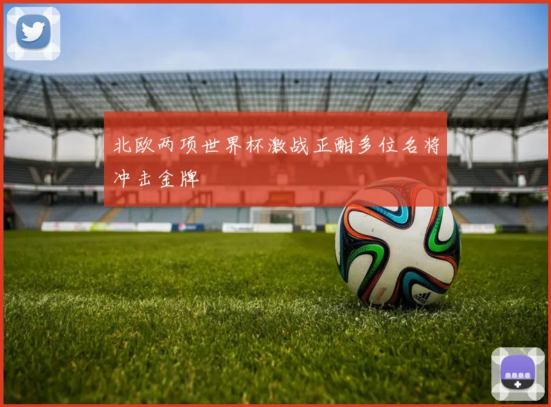 北欧两项世界杯激战正酣多位名将冲击金牌