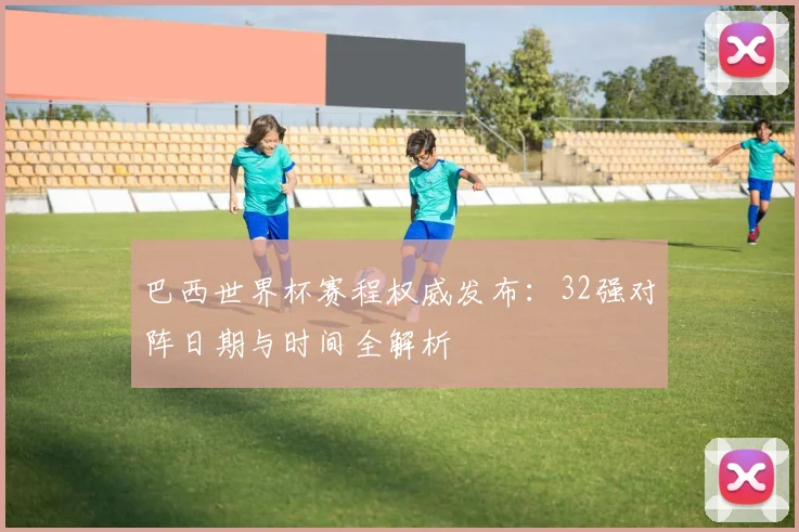 巴西世界杯赛程权威发布：32强对阵日期与时间全解析