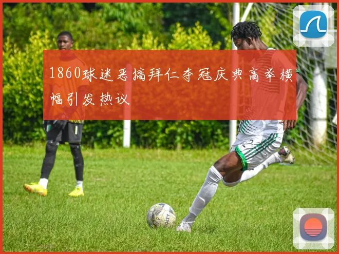 1860球迷恶搞拜仁夺冠庆典高举横幅引发热议